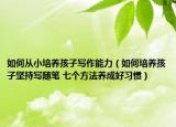 如何從小培養(yǎng)孩子寫作能力（如何培養(yǎng)孩子堅持寫隨筆 七個方法養(yǎng)成好習慣）