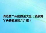清蒸黃丫頭的做法大全（清蒸黃丫頭的做法簡(jiǎn)介介紹）