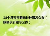 18個(gè)月寶寶眼睛長(zhǎng)針眼怎么辦（眼睛長(zhǎng)針眼怎么辦）