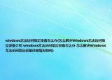 windows無法訪問指定設(shè)備怎么辦(怎么解決Windows無法訪問指定設(shè)備介紹 windows無法訪問指定設(shè)備怎么辦 怎么解決Windows無法訪問指定設(shè)備詳細(xì)情況如何)