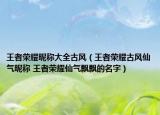 王者榮耀昵稱大全古風(fēng)（王者榮耀古風(fēng)仙氣昵稱 王者榮耀仙氣飄飄的名字）