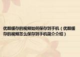 優(yōu)酷緩存的視頻如何保存到手機(jī)（優(yōu)酷緩存的視頻怎么保存到手機(jī)簡介介紹）