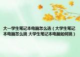 大一學(xué)生筆記本電腦怎么選（大學(xué)生筆記本電腦怎么挑 大學(xué)生筆記本電腦如何挑）