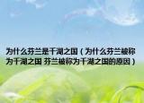 為什么芬蘭是千湖之國（為什么芬蘭被稱為千湖之國 芬蘭被稱為千湖之國的原因）