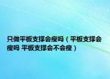 只做平板支撐會瘦嗎（平板支撐會瘦嗎 平板支撐會不會瘦）