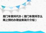廈門車管所代辦（廈門車管所怎么網(wǎng)上預(yù)約辦理業(yè)務(wù)簡介介紹）