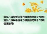 清代八旗兵中戰(zhàn)斗力最強(qiáng)的是哪個(gè)?介紹(清代八旗兵中戰(zhàn)斗力最強(qiáng)的是哪個(gè)?詳細(xì)情況如何)