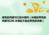 煮熟的雞蛋可以放冰箱嗎（冰箱放蒸熟的雞蛋可以嗎 冰箱能不能放蒸熟的雞蛋）