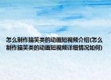 怎么制作搞笑類的動(dòng)畫短視頻介紹(怎么制作搞笑類的動(dòng)畫短視頻詳細(xì)情況如何)