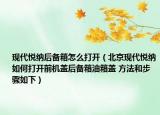 現(xiàn)代悅納后備箱怎么打開（北京現(xiàn)代悅納如何打開前機(jī)蓋后備箱油箱蓋 方法和步驟如下）