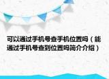 可以通過手機號查手機位置嗎（能通過手機號查到位置嗎簡介介紹）