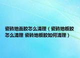 瓷磚地面膠怎么清理（瓷磚地板膠怎么清理 瓷磚地板膠如何清理）