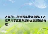 才高八斗,學(xué)富五車什么意思?（才高八斗學(xué)富五車是什么意思簡介介紹）