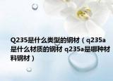 Q235是什么類型的鋼材（q235a是什么材質(zhì)的鋼材 q235a是哪種材料鋼材）