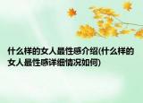 什么樣的女人最性感介紹(什么樣的女人最性感詳細情況如何)