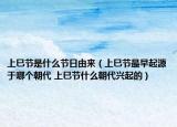 上巳節(jié)是什么節(jié)日由來（上巳節(jié)最早起源于哪個朝代 上巳節(jié)什么朝代興起的）