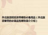 外出旅游時應(yīng)該帶哪些必備用品（外出旅游要帶的必需品有哪些簡介介紹）
