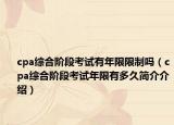 cpa綜合階段考試有年限限制嗎（cpa綜合階段考試年限有多久簡介介紹）