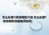怎么處理?(修改昵稱介紹 怎么處理? 修改昵稱詳細(xì)情況如何)