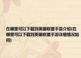 在哪里可以下載到英雄聯(lián)盟手游介紹(在哪里可以下載到英雄聯(lián)盟手游詳細(xì)情況如何)