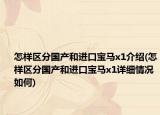 怎樣區(qū)分國(guó)產(chǎn)和進(jìn)口寶馬x1介紹(怎樣區(qū)分國(guó)產(chǎn)和進(jìn)口寶馬x1詳細(xì)情況如何)