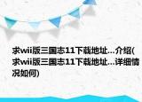 求wii版三國志11下載地址...介紹(求wii版三國志11下載地址...詳細(xì)情況如何)