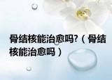 骨結(jié)核能治愈嗎?（骨結(jié)核能治愈嗎）