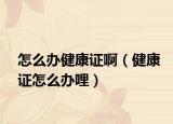 怎么辦健康證?。ń】底C怎么辦哩）