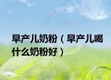 早產(chǎn)兒奶粉（早產(chǎn)兒喝什么奶粉好）