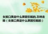 女孩口臭是什么原因引起的,怎樣去除（女孩口臭是什么原因引起的）