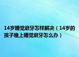 14歲睡覺磨牙怎樣解決（14歲的孩子晚上睡覺磨牙怎么辦）