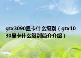 gtx3090顯卡什么級(jí)別（gtx1030顯卡什么級(jí)別簡介介紹）