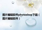 圖片編輯軟件photoshop下載（圖片編輯軟件）