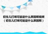 初生兒打嗝可能是什么原因呢視頻（初生兒打嗝可能是什么原因呢）