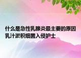 什么是急性乳腺炎最主要的原因乳汁淤積細菌入侵護士