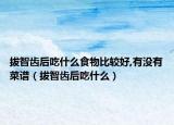 拔智齒后吃什么食物比較好,有沒有菜譜（拔智齒后吃什么）