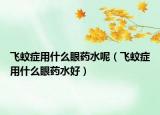 飛蚊癥用什么眼藥水呢（飛蚊癥用什么眼藥水好）