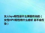 女人hpv陽(yáng)性是什么原因傳染的（女性HPV陽(yáng)性有什么癥狀 會(huì)不會(huì)傳染）
