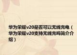 華為榮耀v20是否可以無(wú)線充電（華為榮耀v20支持無(wú)線充嗎簡(jiǎn)介介紹）