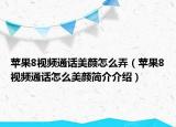 蘋(píng)果8視頻通話(huà)美顏怎么弄（蘋(píng)果8視頻通話(huà)怎么美顏簡(jiǎn)介介紹）