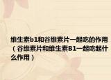 維生素b1和谷維素片一起吃的作用（谷維素片和維生素B1一起吃起什么作用）