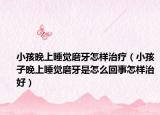 小孩晚上睡覺(jué)磨牙怎樣治療（小孩子晚上睡覺(jué)磨牙是怎么回事怎樣治好）