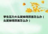 學生壓力大頭發(fā)掉得厲害怎么辦（頭發(fā)掉得厲害怎么辦）