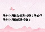 孕七個(gè)月該做哪些檢查（孕婦懷孕七個(gè)月做哪些檢查）