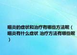 咽炎的癥狀和治療有哪些方法呢（咽炎有什么癥狀 治療方法有哪些呢）