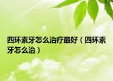 四環(huán)素牙怎么治療最好（四環(huán)素牙怎么治）