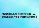電動兩輪車車架號是多少位數(shù)（二輪電動車架子號多少位數(shù)簡介介紹）