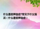 什么是低鉀血癥?常見(jiàn)于什么情況（什么是低鉀血癥）