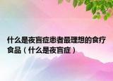 什么是夜盲癥患者最理想的食療食品（什么是夜盲癥）