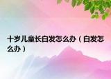 十歲兒童長(zhǎng)白發(fā)怎么辦（白發(fā)怎么辦）